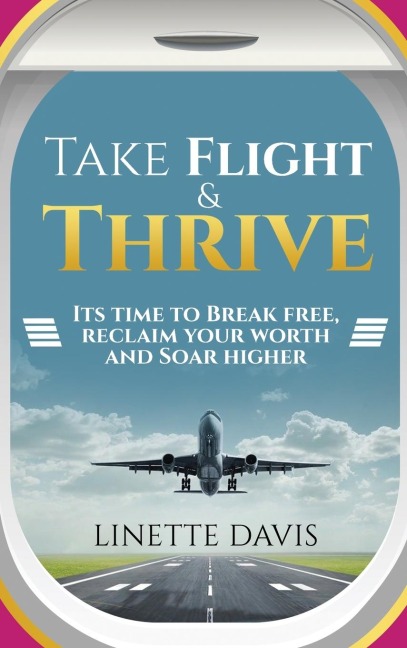 Take Flight & Thrive: Its Time to Break Free, Reclaim Your Worth and Soar Higher
