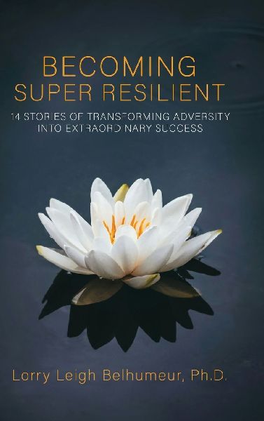 BECOMING SUPER RESILIENT: 14 STORIES OF TRANSFORMING ADVERSITY INTO EXTRAORDINARY SUCCESS