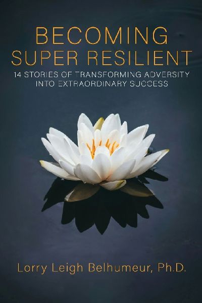 BECOMING SUPER RESILIENT: 14 STORIES OF TRANSFORMING ADVERSITY INTO EXTRAORDINARY SUCCESS
