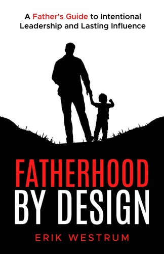 Fatherhood by Design A Father's Guide to Intentional Leadership and Lasting Influence