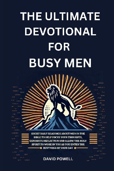 The Ultimate Devotional for Busy Men: SHORT DAILY READINGS ABOUT MEN IN THE BIBLE TO HELP FOCUS YOUR THOUGHTS, GENERATE REFLECTION AND ALLOW THE HOLY SPIRIT TO WORK IN YOU AS YOU ENTER THE BUSYNESS OF YOUR DAY
