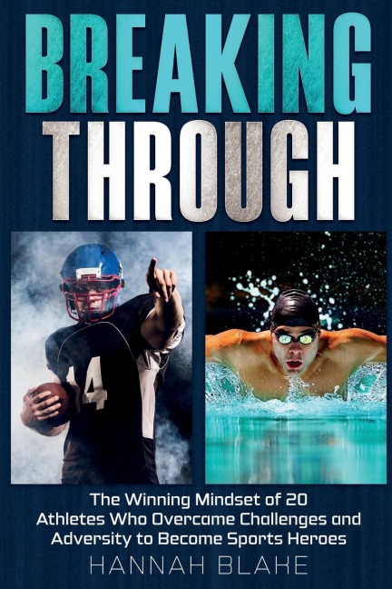 Breaking Through: The Winning Mindset of 20 Athletes Who Overcame Challenges and Adversity to Become Sports Heroes