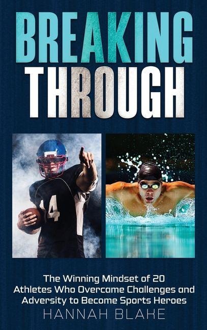 Breaking Through: The Winning Mindset of 20 Athletes Who Overcame Challenges and Adversity to Become Sports Heroes