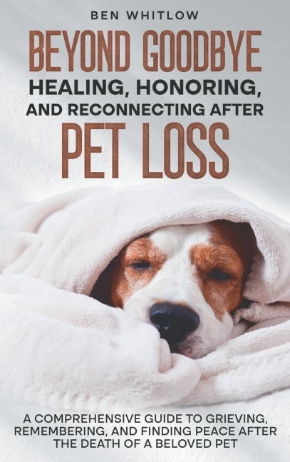 Beyond Goodbye - Healing, Honoring, and Reconnecting After Pet Loss: A Comprehensive Guide to Grieving, Remembering, and Finding Peace After the Death of a Beloved Pet