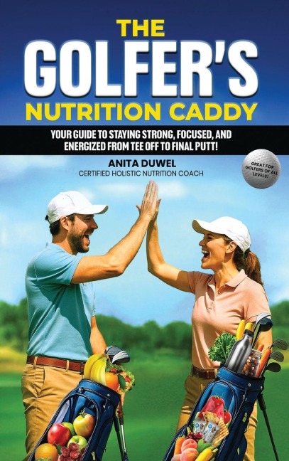 The Golfers Nutrition Caddy: Your Guide to Staying Strong, Focused, and Energized from Tee Off to Final Putt!