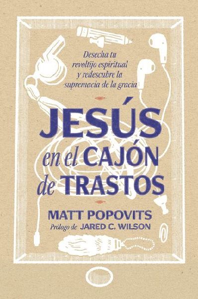 Jesús En El Cajón de Trastos: Desecha Tu Revoltijo Espiritual Y Descubre La Supremacía de la Gracia