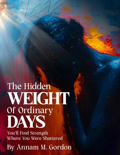The Hidden WEIGHT of Ordinary DAYS You'll Find Strength Where You Were Shattered