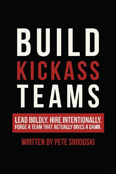 Build Kickass Teams: Lead Boldly. Hire Intentionally. Forge a Team That Actually Gives a Damn.
