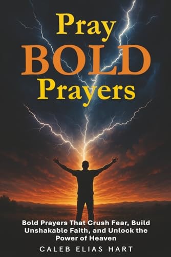 Pray Bold Prayers Bold Prayers That Crush Fear, Build Unshakable Faith, and Unlock the Power of Heaven