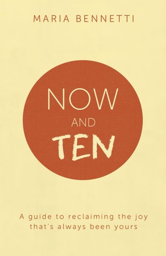 Now And Ten A Guide to Reclaiming the Joy That's Always Been Yours