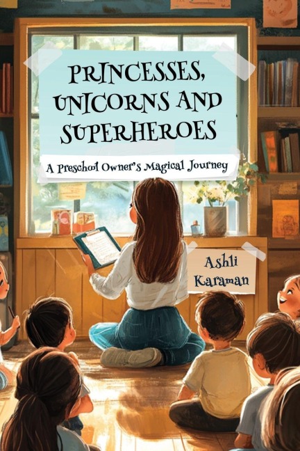 PRINCESSES, UNICORNS, AND SUPERHEROES; A PRESCHOOL OWNERS MAGICAL JOURNEY