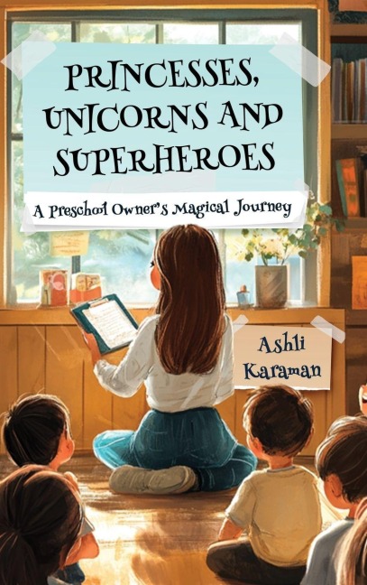 PRINCESSES, UNICORNS, AND SUPERHEROES A PRESCHOOL OWNERS MAGICAL JOURNEY