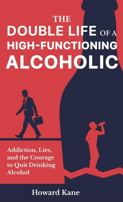 The Double Life of a High-Functioning Alcoholic: Addiction, Lies, and the Courage to Quit Drinking Alcohol