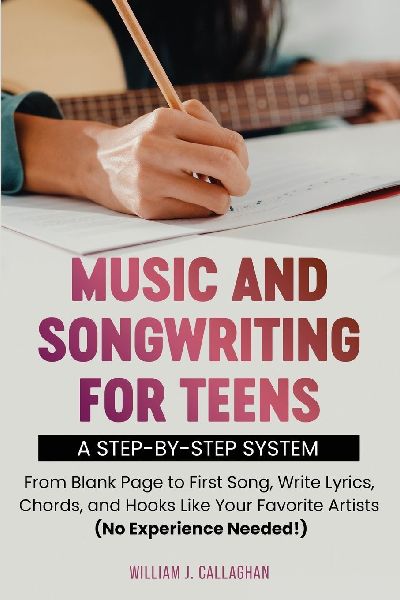 Music and Songwriting for Teens: A Step-by-Step System: From Blank Page to First Song, Write Lyrics, Chords, and Hooks Like Your Favorite Artists (No Experience Needed!)