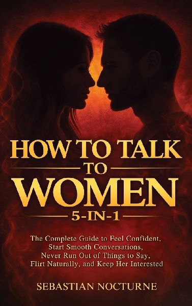 How to Talk to Women 5-in-1: The Complete Guide to Feel Confident, Start Smooth Conversations, Never Run Out of Things to Say, Flirt Naturally, and Keep Her Interested