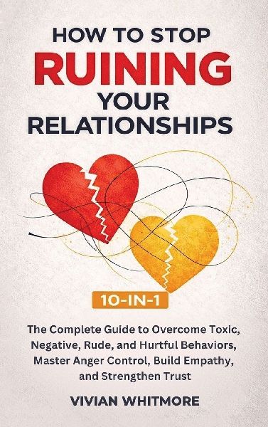 How to Stop Ruining Your Relationships 10-in-1: The Complete Guide to Overcome Toxic, Negative, Rude, and Hurtful Behaviors, Master Anger Control, Build Empathy, and Strengthen Trust