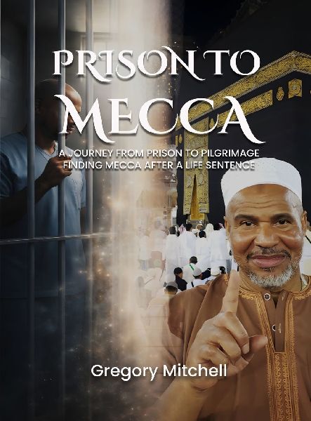 PRISON TO MECCA: A JOURNEY FROM PRISON TO PILGRIMAGE: FINDING MECCA AFTER A LIFE SENTENCE