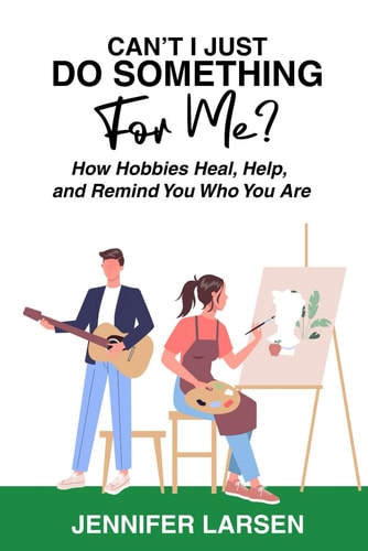 Can't I Just Do Something For Me?: How Hobbies Heal, Help, and Remind You Who You Are