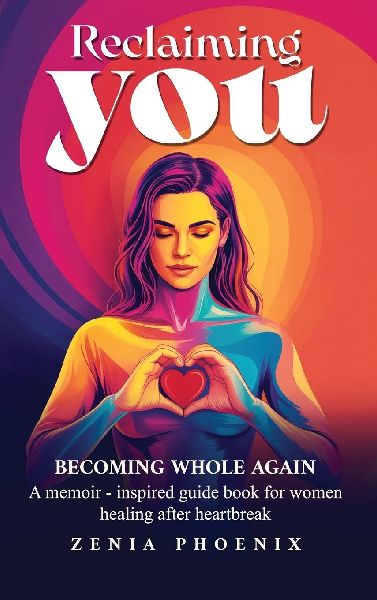 RECLAIMING YOU: BECOMING WHOLE AGAIN: A memoir-inspired guidebook for women healing after heartbreak