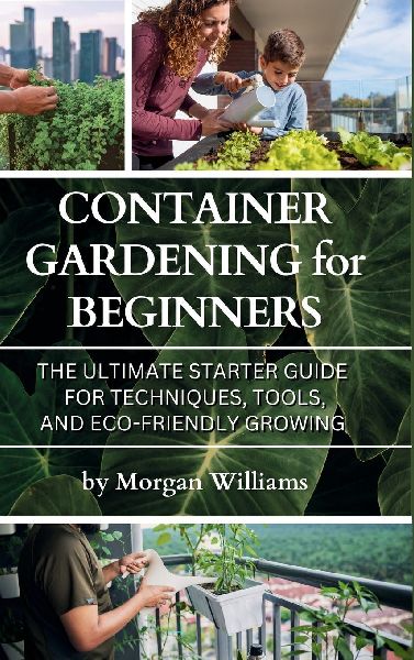 Container Gardening for Beginners: The Ultimate Starter Guide for Techniques, Tools, and Eco-Friendly Growing