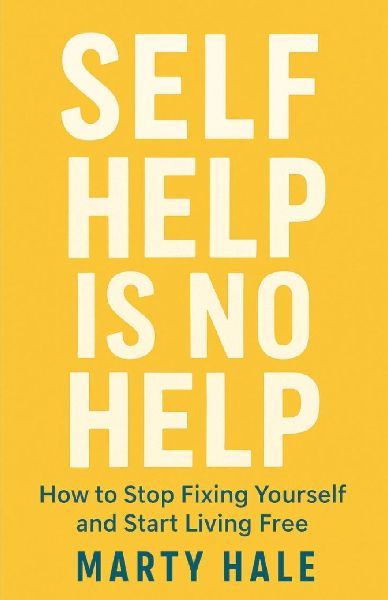 SELF HELP IS NO HELP: How to Stop Fixing Yourself And Start Living Free