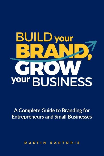 Build Your Brand, Grow Your Business: A Complete Guide To Branding For Entrepreneurs And Small Businesses