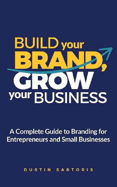 Build Your Brand, Grow Your Business: A Complete Guide To Branding For Entrepreneurs And Small Businesses