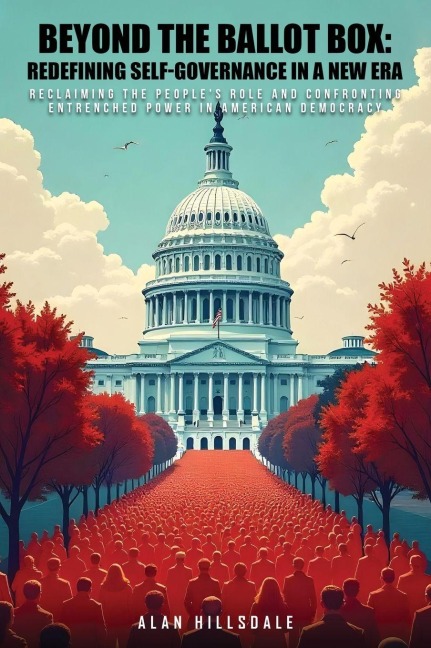 Beyond The Ballot Box: Reclaiming the Peoples Role and Confronting Entrenched Power in American Democracy
