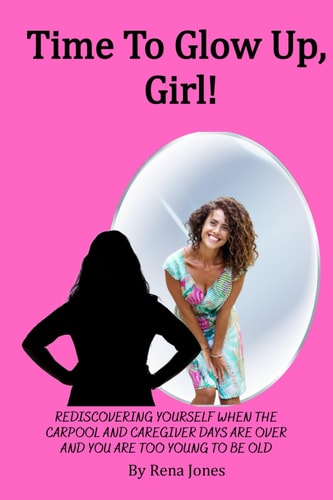 Time To Glow Up, Girl! Rediscovering Yourself When the Carpool and Caregiver Days are Over and You are Too Young to be Old