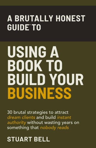 A Brutally Honest Guide To Using a Book to Build Your Business 30 Brutal Strategies to Attract Dream Clients and Build Instant Authority, Without Wasting Years on Something that Nobody Reads.