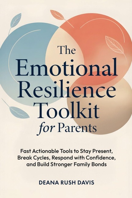 The Emotional Resilience Toolkit for Parents: Fast, Actionable Tools to Stay Present, Break Cycles, Respond with Confidence, and Build Stronger Family Bonds