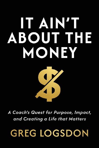 It Aint About The Money: A Coachs Quest for Purpose, Impact, and Creating a Life that Matters