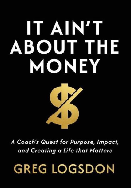 It Ain't About The Money: A Coach's Quest for Purpose, Impact, and Creating a Life that Matters