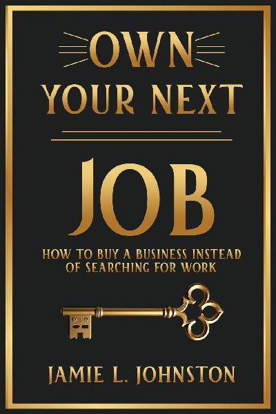 Own Your Next Job: How to Buy a Business Instead of Searching for Work