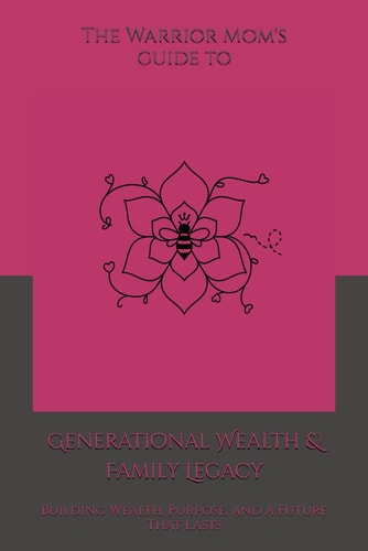 The Warrior Mom's Guide to Generational Wealth & Family Legacy: Building Wealth, Purpose, and a Future That Lasts