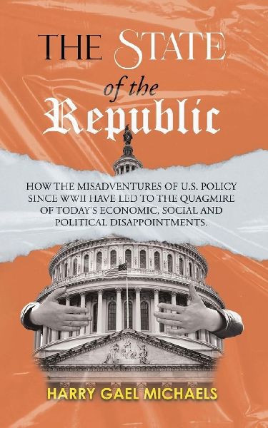 The State of the Republic: How the Misadventures of U.S. Policy since WWII have Led to the Quagmire of Today's Economic, Social and Political Disappointments