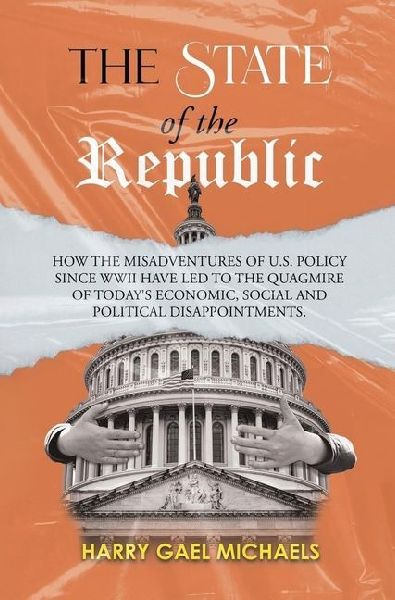 The State of the Republic: How the Misadventures of U.S. Policy since WWII have Led to the Quagmire of Todays Economic, Social and Political Disappointments