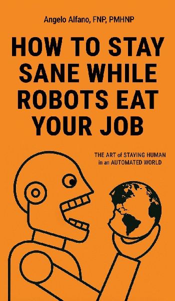 HOW TO STAY SANE WHILE ROBOTS EAT YOUR JOB: The ART of STAYING HUMAN in an AUTOMATED WORLD