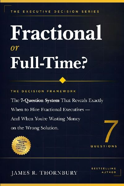 Fractional or Full-Time? The Decision Framework: The 7-Question System That Reveals Exactly When to Hire Fractional Executives |And When You're Wasting Money on the Wrong Solution