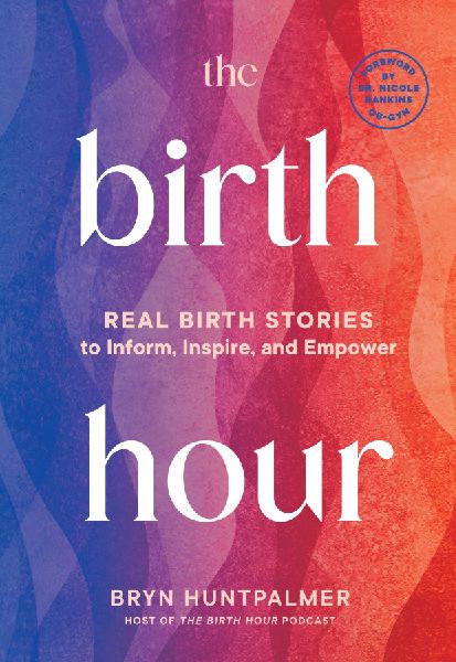 The Birth Hour: Real Birth Stories to Inform, Inspire, and Empower