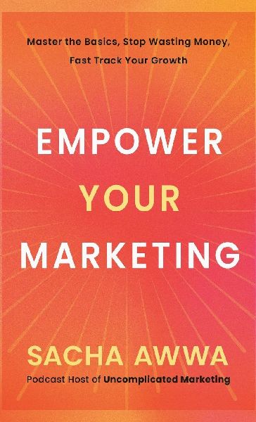 Empower Your Marketing: Master the Basics, Stop Wasting Money, and Fast Track Your Growth