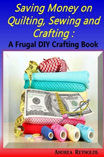 Saving Money on Quilting, Sewing & Crafting A Frugal Crafting DIY Book