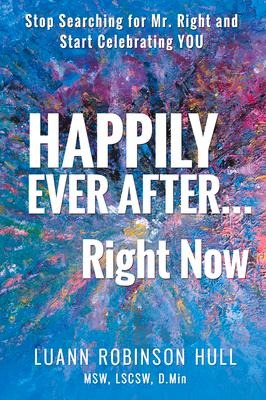 Happily Ever After ... Right Now: Stop Searching for Mr. Right and Start Celebrating YOU