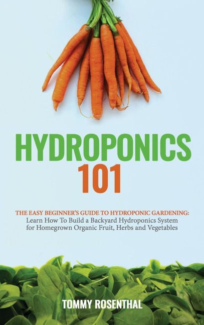 Hydroponics 101: The Easy Beginners Guide to Hydroponic Gardening.  Learn How To Build a Backyard Hydroponics System for Homegrown Organic Fruit, Herbs and Vegetables