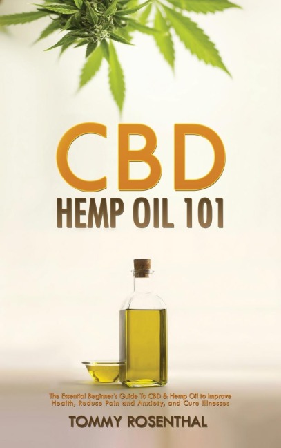 CBD Hemp Oil 101: The Essential Beginners Guide To CBD and Hemp Oil to Improve Health, Reduce Pain and Anxiety, and Cure Illnesses