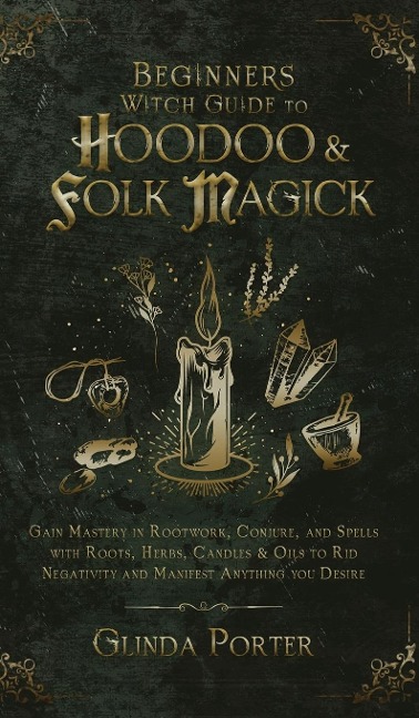 Beginners Witch Guide to Hoodoo & Folk Magick: Gain Mastery in Rootwork, Conjure, and Spells with Roots, Herbs, Candles & Oils to Rid Negativity and Manifest Anything You Desire