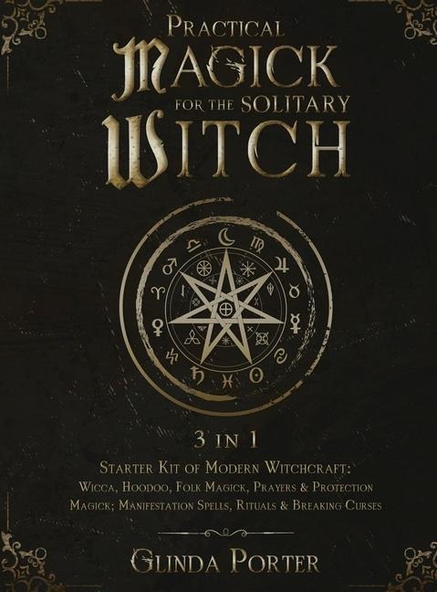 Practical Magick for the Solitary Witch (3 in 1): Starter Kit of Modern Witchcraft: Wicca, Hoodoo, Folk Magick, Prayers & Protection Magick; Manifestation Spells, Rituals & Breaking Curses