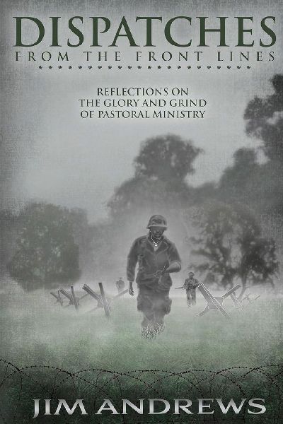Dispatches from the Front Lines: Reflections on the Glory and Grind of Pastoral Ministry