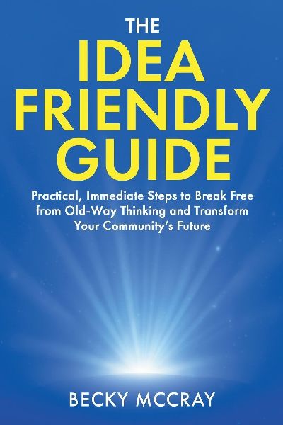 The Idea Friendly Guide: Practical, Immediate Steps to Break Free from Old-Way Thinking and Transform Your Communitys Future