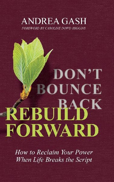 Dont Bounce Back, Rebuild Forward: How to Reclaim Your Power When Life Breaks the Script